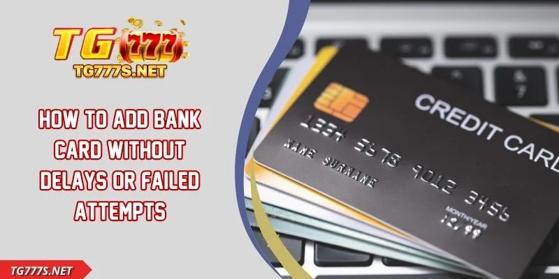 How To Add Bank Card Without Delays Or Failed Attempts